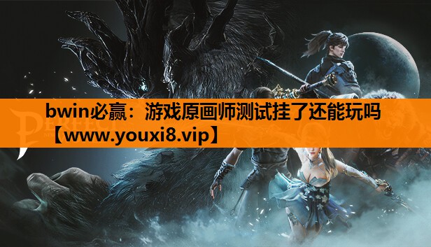 bwin必赢：游戏原画师测试挂了还能玩吗