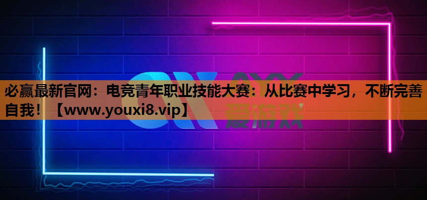 必赢最新官网：电竞青年职业技能大赛：从比赛中学习，不断完善自我！