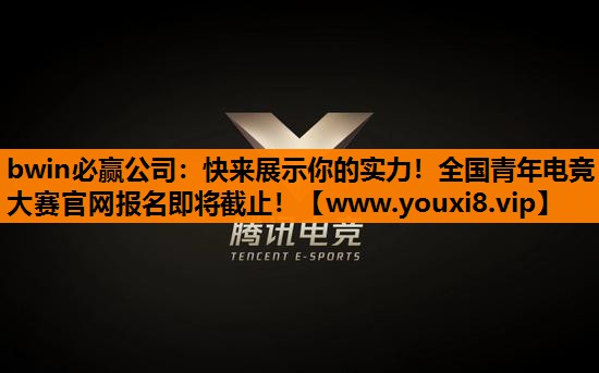 bwin必赢公司：快来展示你的实力！全国青年电竞大赛官网报名即将截止！