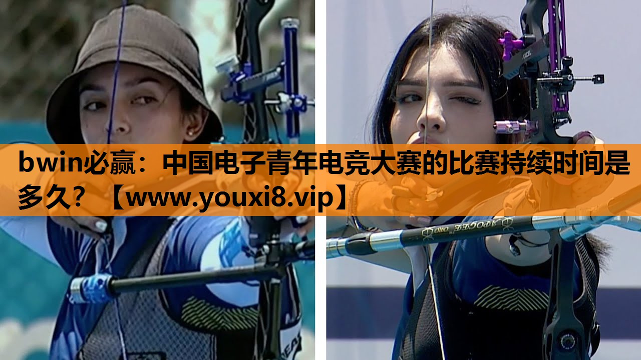 bwin必赢：中国电子青年电竞大赛的比赛持续时间是多久？