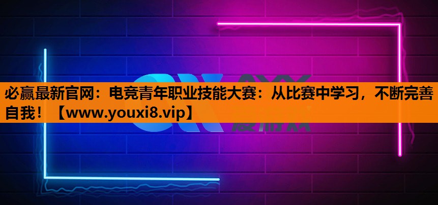 电竞青年职业技能大赛：从比赛中学习，不断完善自我！