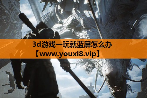 3d游戏一玩就蓝屏怎么办